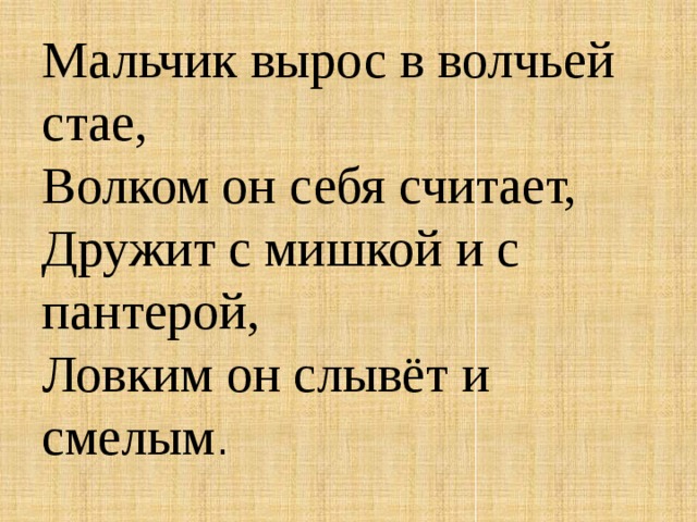 Мальчик вырос в волчьей стае,  Волком он себя считает,  Дружит с мишкой и с пантерой,  Ловким он слывёт и смелым . 