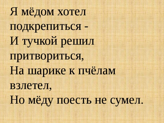 Я мёдом хотел подкрепиться -  И тучкой решил притвориться,  На шарике к пчёлам взлетел,  Но мёду поесть не сумел. 