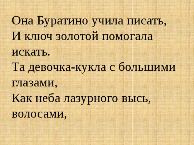 Она Буратино учила писать,  И ключ золотой помогала искать.  Та девочка-кукла с большими глазами,  Как неба лазурного высь, волосами, 