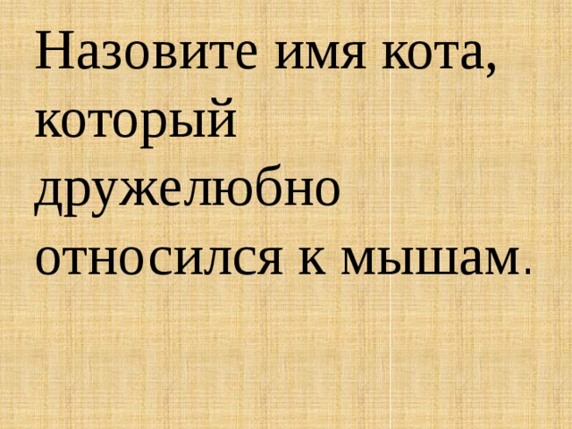 Назовите имя кота, который дружелюбно относился к мышам .   