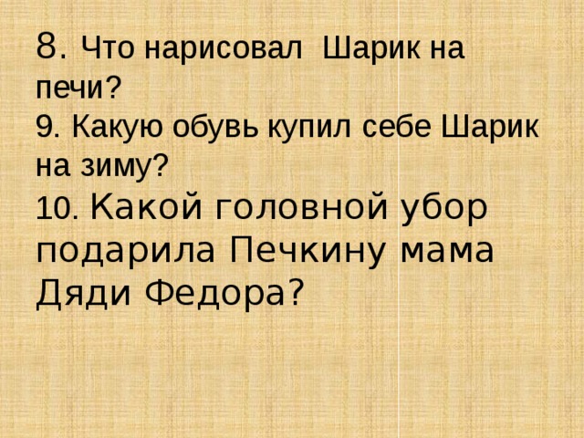 8. Что нарисовал Шарик на печи?  9. Какую обувь купил себе Шарик на зиму?  10. Какой головной убор подарила Печкину мама Дяди Федора?    
