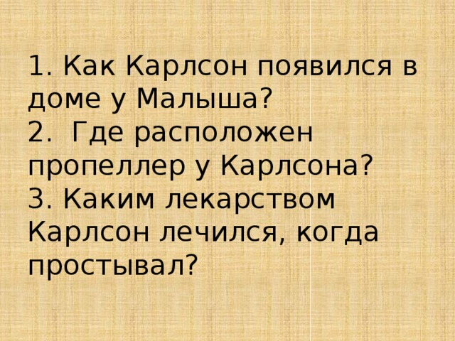 1. Как Карлсон появился в доме у Малыша?  2.  Где расположен пропеллер у Карлсона?  3. Каким лекарством Карлсон лечился, когда простывал? 