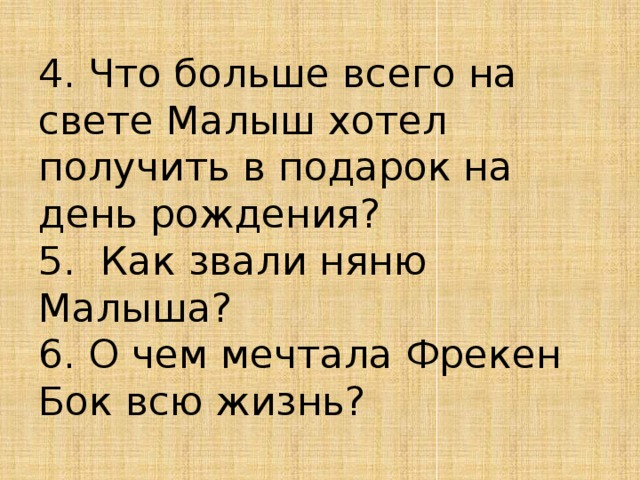 4. Что больше всего на свете Малыш хотел получить в подарок на день рождения?  5.  Как звали няню Малыша?  6. О чем мечтала Фрекен Бок всю жизнь? 