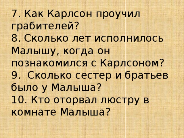 7. Как Карлсон проучил грабителей?  8. Сколько лет исполнилось Малышу, когда он познакомился с Карлсоном?  9.  Сколько сестер и братьев было у Малыша?  10. Кто оторвал люстру в комнате Малыша?   