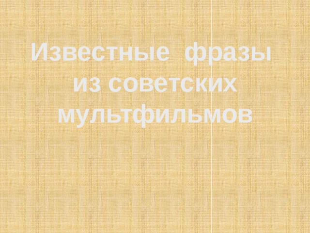 Известные фразы  из советских мультфильмов   