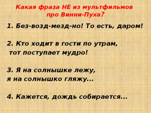 Какая фраза НЕ из мультфильмов  про Винни-Пуха ? 1. Без-возд-мезд-но! То есть, даром!   2. Кто ходит в гости по утрам,  тот поступает мудро!   3. Я на солнышке лежу, я на солнышко гляжу...   4. Кажется, дождь собирается...  