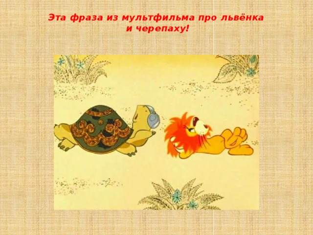 Эта фраза из мультфильма про львёнка  и черепаху!   