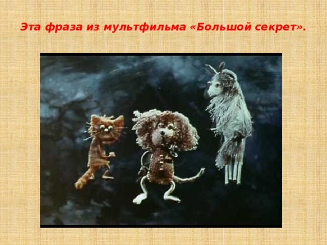 Эта фраза из мультфильма «Большой секрет».   