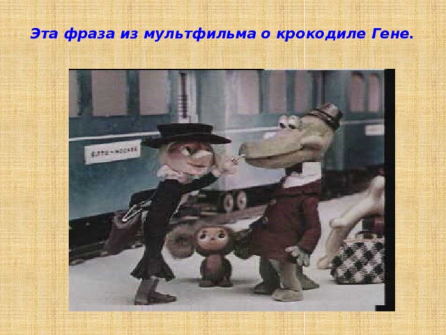 Эта фраза из мультфильма о крокодиле Гене.   