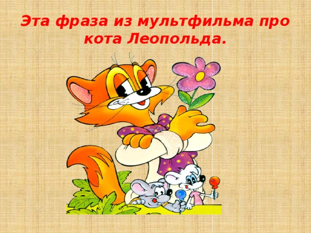 Эта фраза из мультфильма про кота Леопольда. 
