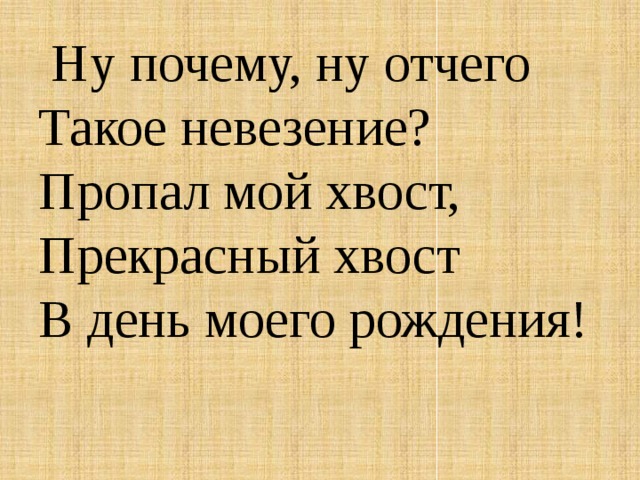   Ну почему, ну отчего  Такое невезение?  Пропал мой хвост,  Прекрасный хвост  В день моего рождения! 
