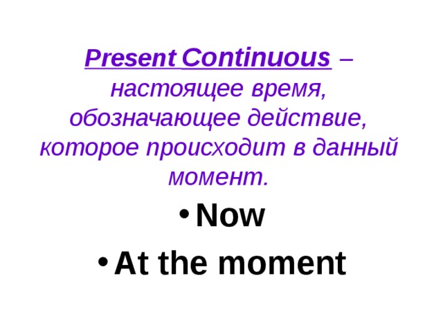 Present Continuous  –  настоящее время, обозначающее действие, которое происходит в данный момент . Now At the moment 