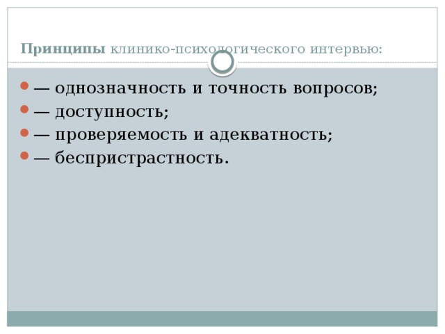 Принципы  клинико-психологического интервью:   — однозначность и точность вопросов; — доступность; — проверяемость и адекватность; — беспристрастность. 