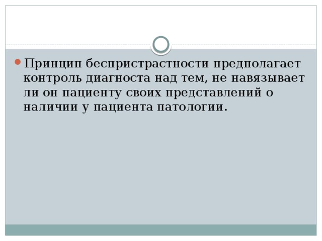 Принцип беспристрастности предполагает контроль диагноста над тем, не навязывает ли он пациенту своих представлений о наличии у пациента патологии. 