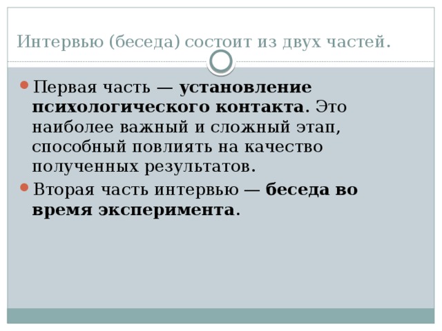 Интервью (беседа) состоит из двух частей. Первая часть —  установление психологического контакта . Это наиболее важный и сложный этап, способный повлиять на качество полученных результатов. Вторая часть интервью —  беседа во время эксперимента . 