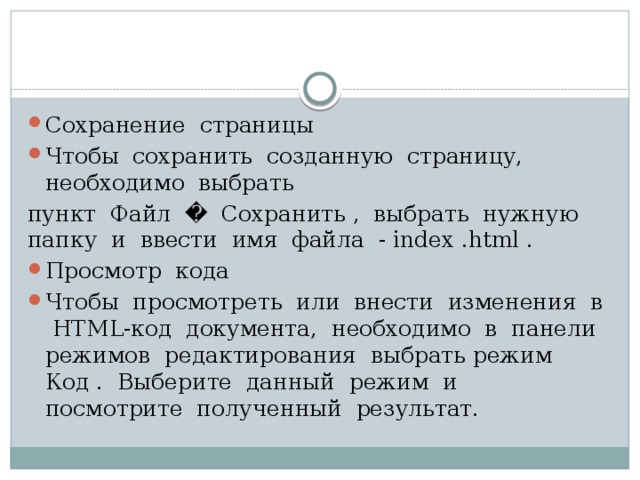 Сохранение страницы Чтобы сохранить созданную страницу, необходимо выбрать пункт Файл � Сохранить , выбрать нужную папку и ввести имя файла - index .html . Просмотр кода Чтобы просмотреть или внести изменения в НТМL-код доку­мента, необходимо в панели режимов редактирования выбрать ре­жим Код . Выберите данный режим и посмотрите полученный ре­зультат. 