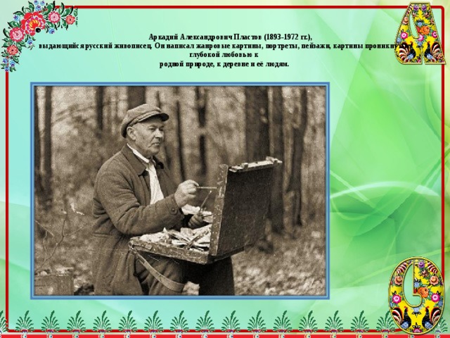    Аркадий Александрович Пластов (1893-1972 гг.),  выдающийся русский живописец. Он написал жанровые картины, портреты, пейзажи, картины проникнутые глубокой любовью к  родной природе, к деревне и её людям. 