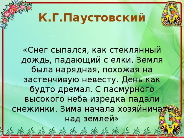 К.Г.Паустовский «Снег сыпался, как стеклянный дождь, падающий с елки. Земля была нарядная, похожая на застенчивую невесту. День как будто дремал. С пасмурного высокого неба изредка падали снежинки. Зима начала хозяйничать над землей» 