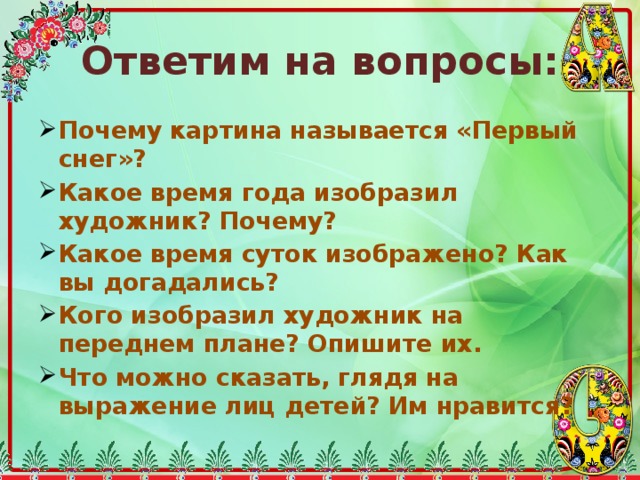 Ответим на вопросы: Почему картина называется «Первый снег»? Какое время года изобразил художник? Почему? Какое время суток изображено? Как вы догадались? Кого изобразил художник на переднем плане? Опишите их. Что можно сказать, глядя на выражение лиц детей? Им нравится? 