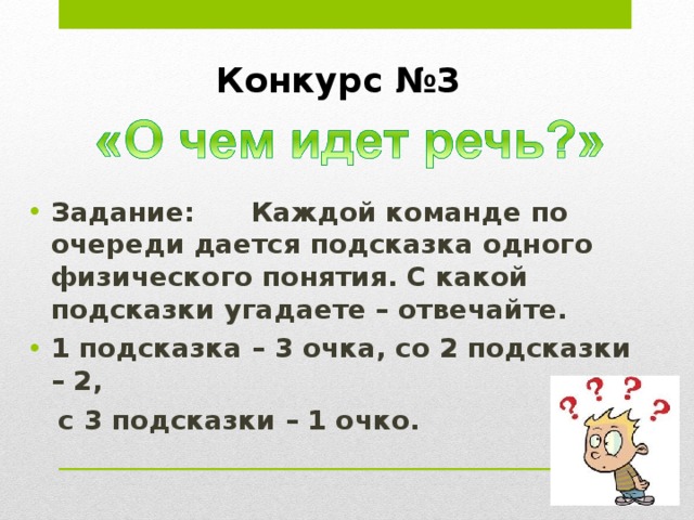 Конкурс №3   Задание: Каждой команде по очереди дается подсказка одного физического понятия. С какой подсказки угадаете – отвечайте. 1 подсказка – 3 очка, со 2 подсказки – 2,  с 3 подсказки – 1 очко. 