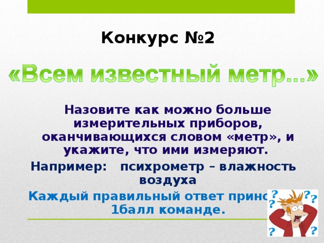 Конкурс №2    Назовите как можно больше измерительных приборов, оканчивающихся словом «метр», и укажите, что ими измеряют. Например: психрометр – влажность воздуха Каждый правильный ответ приносит 1балл команде.  