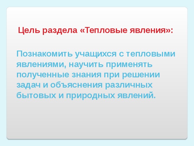 Цель раздела «Тепловые явления»: Познакомить учащихся с тепловыми явлениями, научить применять полученные знания при решении задач и объяснения различных бытовых и природных явлений. 