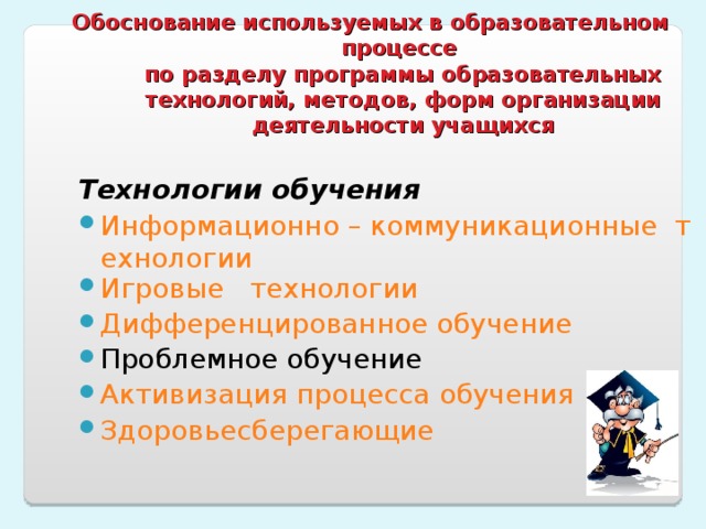 Обоснование используемых в образовательном процессе  по разделу программы образовательных технологий, методов, форм организации деятельности учащихся Технологии обучения Информационно – коммуникационные  технологии Игровые   технологии Дифференцированное обучение Проблемное обучение Активизация процесса обучения Здоровьесберегающие 