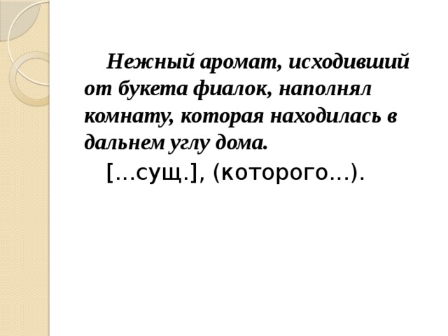 Нежный аромат, исходивший от букета фиалок, наполнял комнату, которая находилась в дальнем углу дома.  [...сущ.], (которого...).