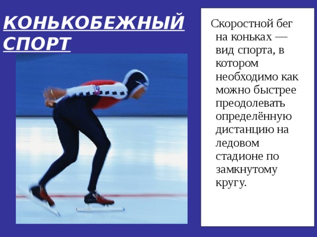 КОНЬКОБЕЖНЫЙ СПОРТ  Скоростной бег на коньках —вид спорта, в котором необходимо как можно быстрее преодолевать определённую дистанцию на ледовом стадионе по замкнутому кругу. 