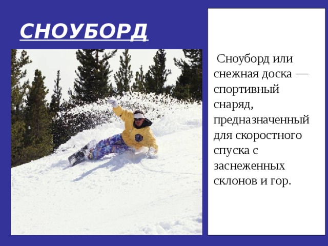 СНОУБОРД  Сноуборд или снежная доска — спортивный снаряд, предназначенный для скоростного спуска с заснеженных склонов и гор. 