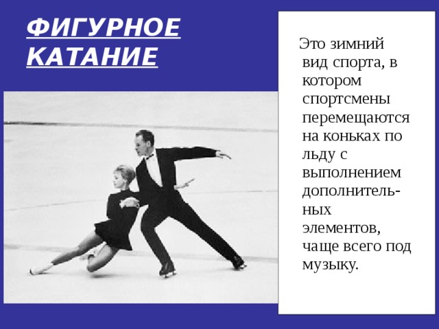 ФИГУРНОЕ КАТАНИЕ  Это зимний вид спорта, в котором спортсмены перемещаются на коньках по льду с выполнением дополнитель-ных элементов, чаще всего под музыку. 