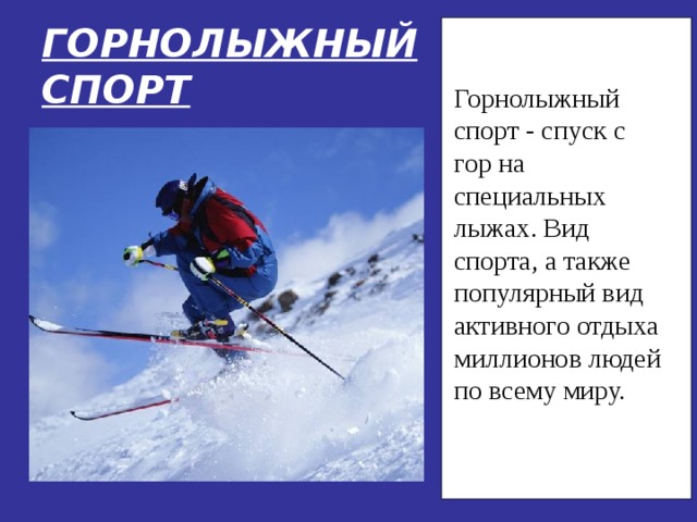 ГОРНОЛЫЖНЫЙСПОРТ Горнолыжный спорт - спуск с гор на специальных лыжах. Вид спорта, а также популярный вид активного отдыха миллионов людей по всему миру. 
