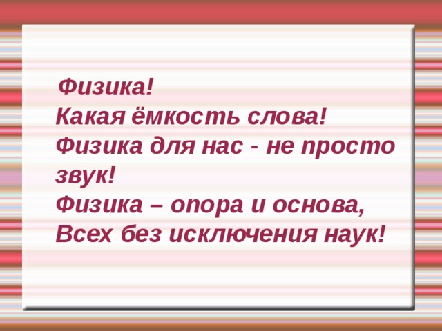  Физика!  Какая ёмкость слова!  Физика для нас - не просто звук!  Физика – опора и основа,  Всех без исключения наук!   