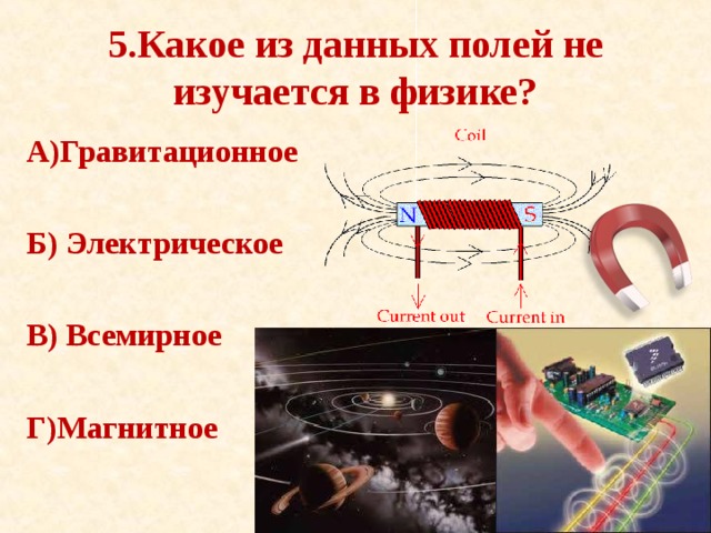 5.Какое из данных полей не изучается в физике? А)Гравитационное  Б) Электрическое  В) Всемирное  Г)Магнитное 