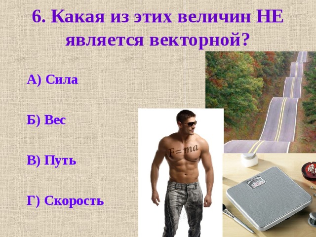 6. Какая из этих величин НЕ является векторной? А) Сила  Б) Вес  В) Путь  Г) Скорость 