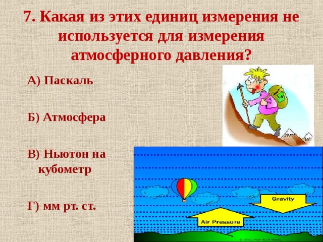 7. Какая из этих единиц измерения не используется для измерения атмосферного давления? А) Паскаль  Б) Атмосфера  В) Ньютон на кубометр  Г) мм рт. ст. 
