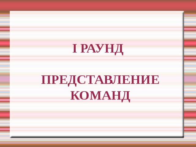 I РАУНД   ПРЕДСТАВЛЕНИЕ  КОМАНД 