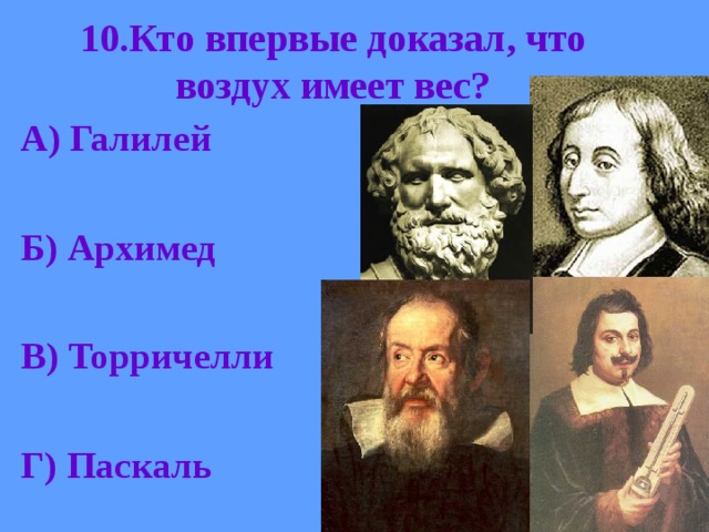 10.Кто впервые доказал, что воздух имеет вес? А) Галилей  Б) Архимед  В) Торричелли  Г) Паскаль 