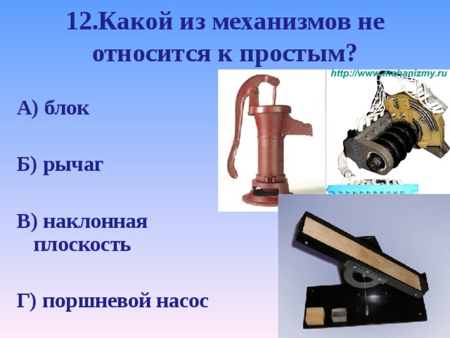 12.Какой из механизмов не относится к простым? А) блок  Б) рычаг  В) наклонная плоскость  Г) поршневой насос 