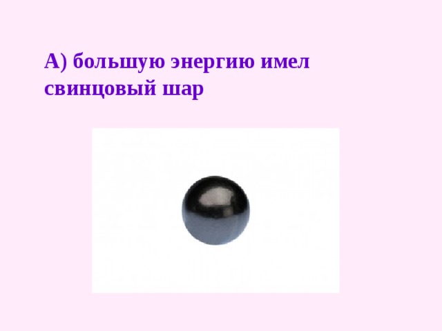   А) большую энергию имел свинцовый шар    