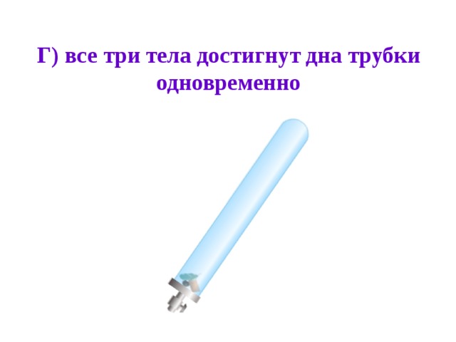 Г) все три тела достигнут дна трубки одновременно           