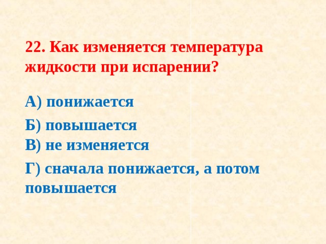 22. Как изменяется температура жидкости при испарении? А) понижается Б) повышается  В) не изменяется Г) сначала понижается, а потом повышается  