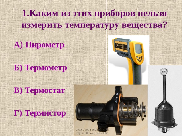 1.Каким из этих приборов нельзя измерить температуру вещества? А) Пирометр  Б) Термометр  В) Термостат  Г) Термистор 