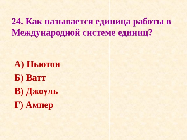24. Как называется единица работы в Международной системе единиц?   А) Ньютон Б) Ватт В) Джоуль Г) Ампер  