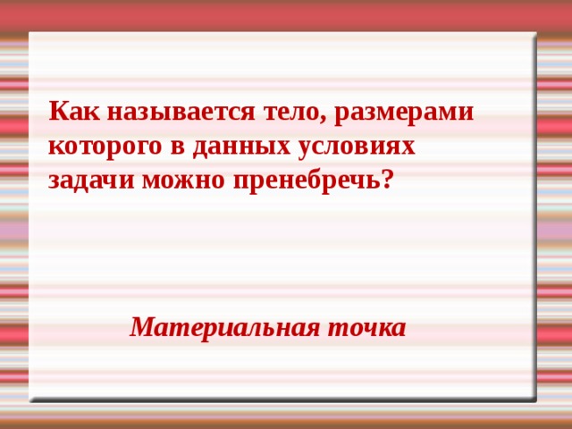 Как называется тело, размерами которого в данных условиях задачи можно пренебречь? Материальная точка 