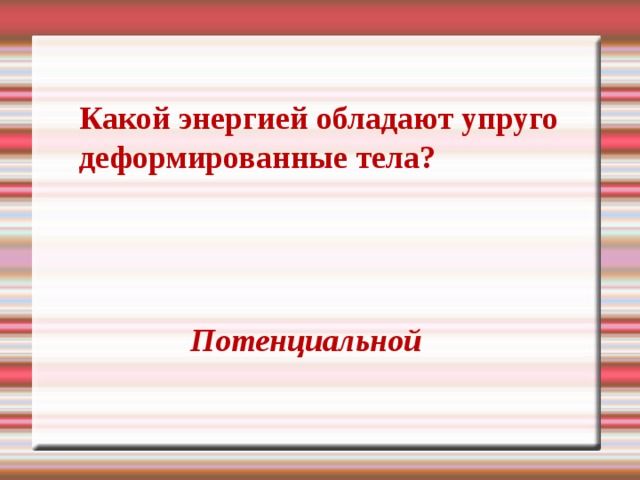 Какой энергией обладают упруго деформированные тела?  Потенциальной 