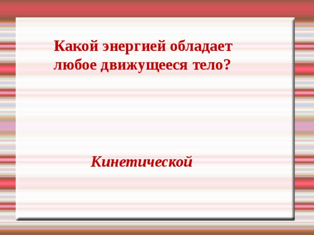 Какой энергией обладает любое движущееся тело?  Кинетической 