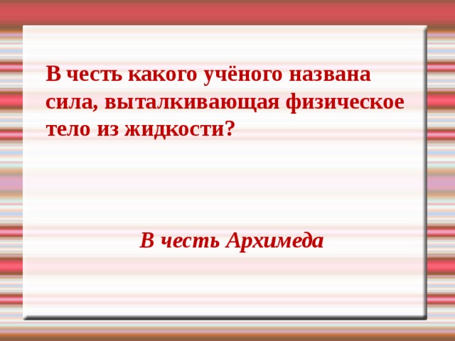 В честь какого учёного названа сила, выталкивающая физическое тело из жидкости? В честь Архимеда 