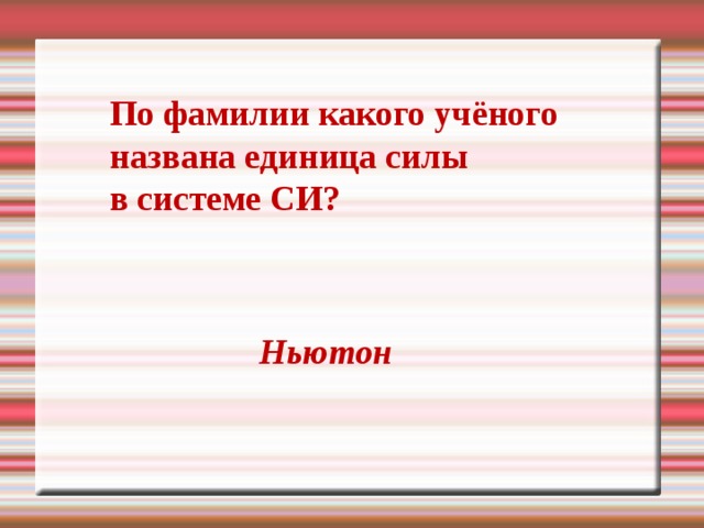 По фамилии какого учёного названа единица силы в системе СИ? Ньютон 