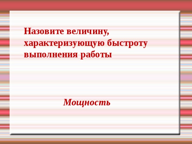 Назовите величину, характеризующую быстроту выполнения работы Мощность 